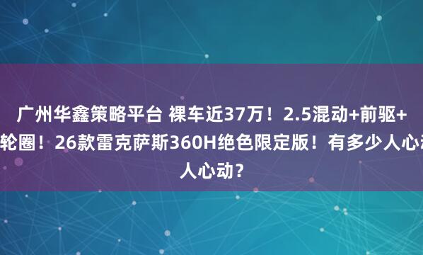 广州华鑫策略平台 裸车近37万！2.5混动+前驱+20轮圈！26款雷克萨斯360H绝色限定版！有多少人心动？