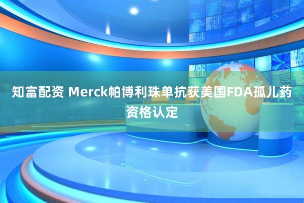 知富配资 Merck帕博利珠单抗获美国FDA孤儿药资格认定