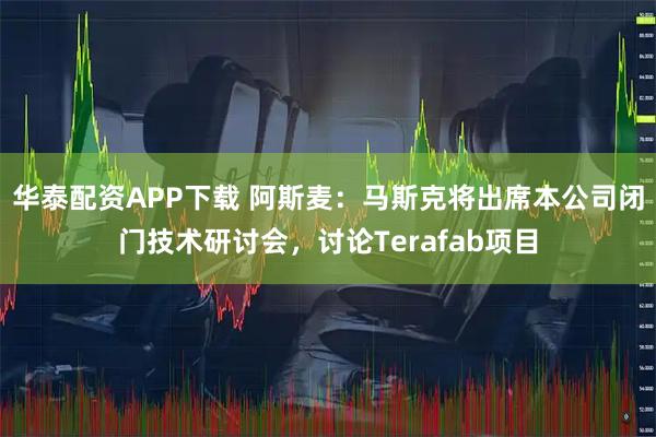 华泰配资APP下载 阿斯麦：马斯克将出席本公司闭门技术研讨会，讨论Terafab项目