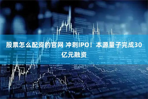 股票怎么配资的官网 冲刺IPO！本源量子完成30亿元融资