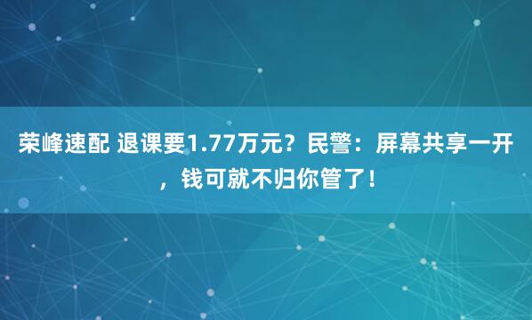 荣峰速配 退课要1.77万元？民警：屏幕共享一开，钱可就不归你管了！