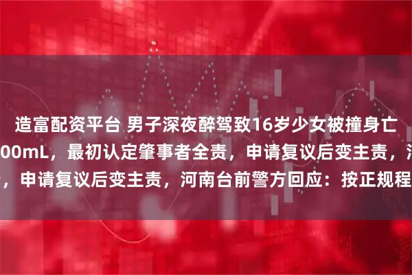 造富配资平台 男子深夜醉驾致16岁少女被撞身亡，血检浓度238mg/100mL，最初认定肇事者全责，申请复议后变主责，河南台前警方回应：按正规程序进行