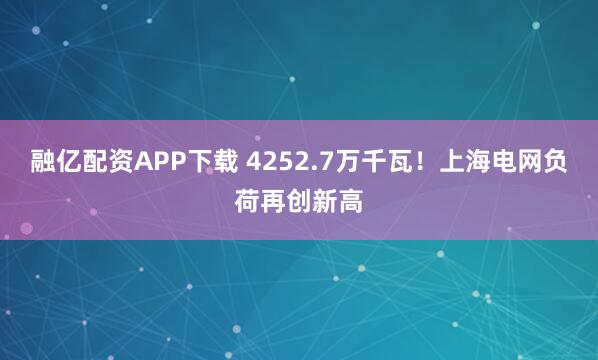 融亿配资APP下载 4252.7万千瓦！上海电网负荷再创新高